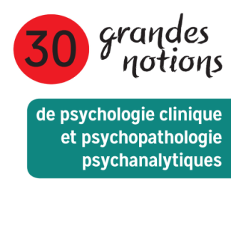 30 grandes notions de psychologie clinique et psychopathologie psychanalytiques
